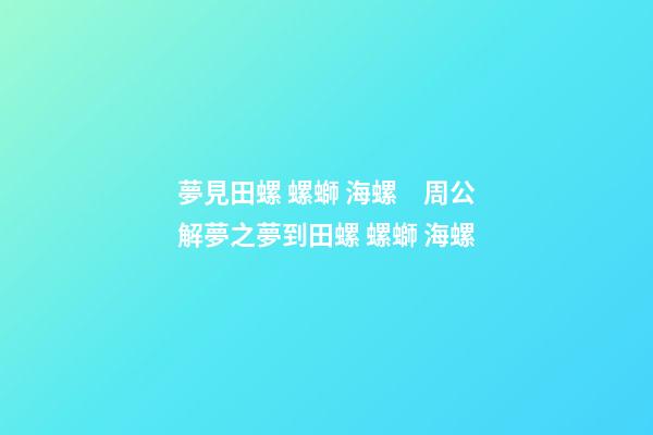 夢見田螺 螺螄 海螺　周公解夢之夢到田螺 螺螄 海螺
